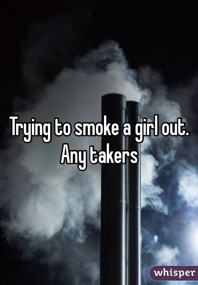 Trying to smoke a girl out. Any takers 