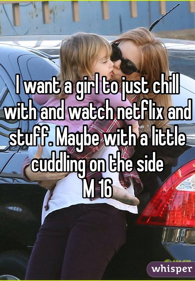 I want a girl to just chill with and watch netflix and stuff. Maybe with a little cuddling on the side 
M 16