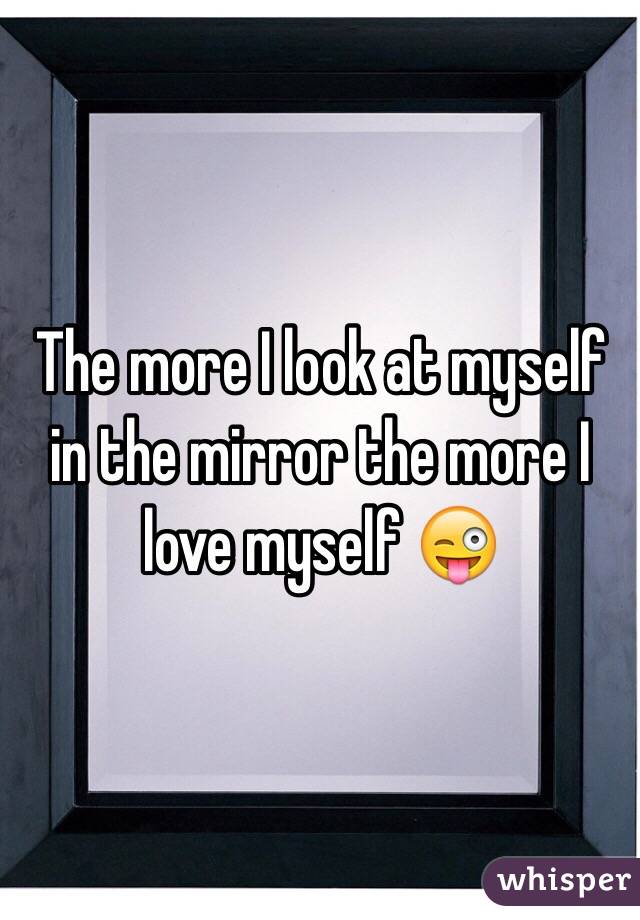 The more I look at myself in the mirror the more I love myself 😜