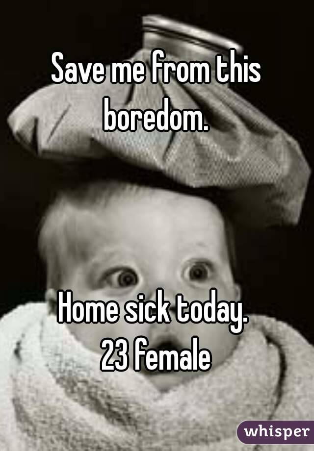 Save me from this boredom. 



Home sick today. 
23 female