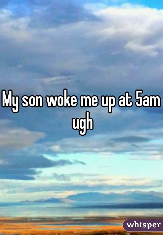 My son woke me up at 5am ugh