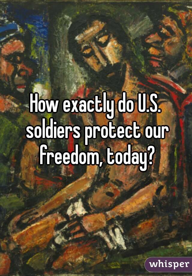 How exactly do U.S. soldiers protect our freedom, today?