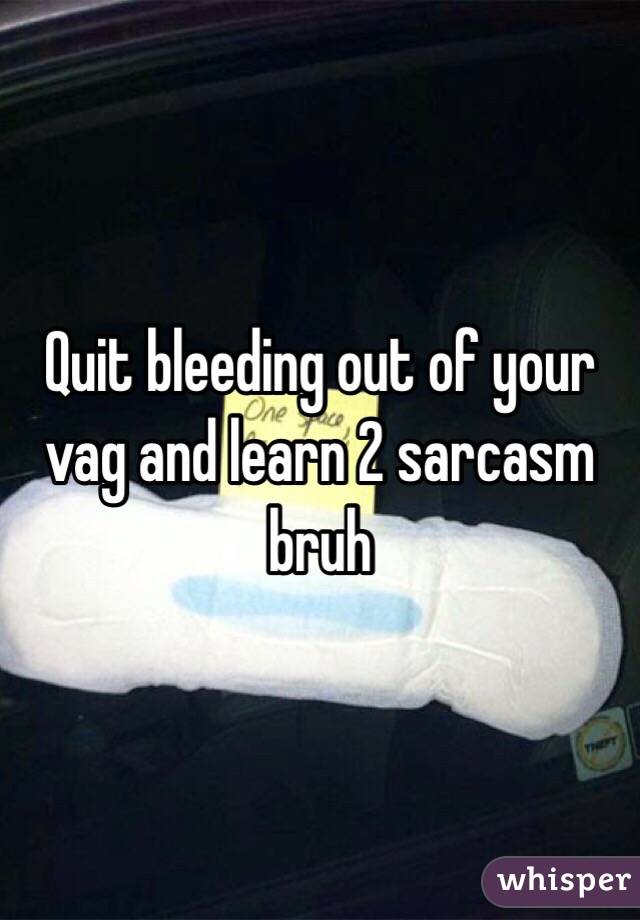 Quit bleeding out of your vag and learn 2 sarcasm bruh