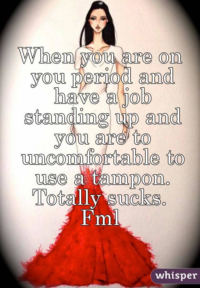 When you are on you period and have a job standing up and you are to uncomfortable to use a tampon.
Totally sucks.
Fml