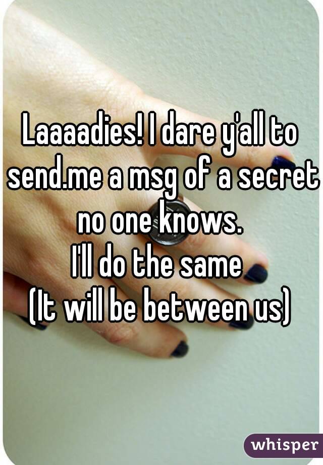 Laaaadies! I dare y'all to send.me a msg of a secret no one knows. 
I'll do the same 
(It will be between us)