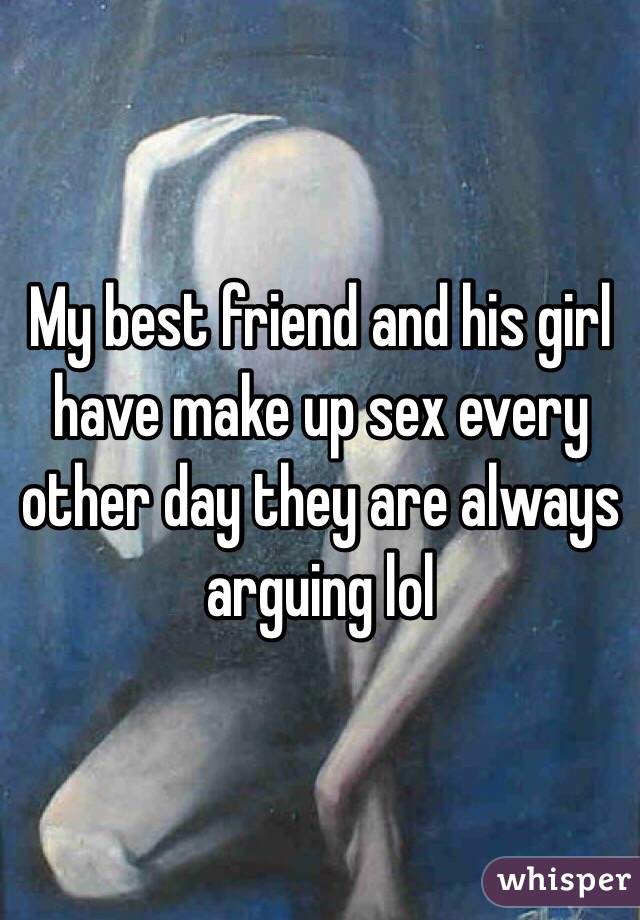 My best friend and his girl have make up sex every other day they are always arguing lol 