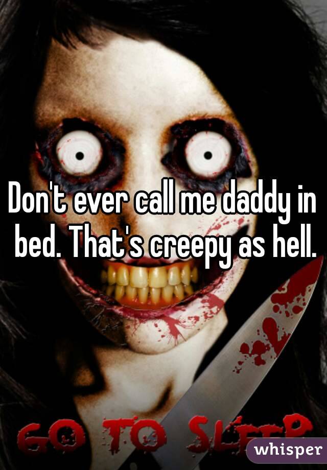 Don't ever call me daddy in bed. That's creepy as hell.
