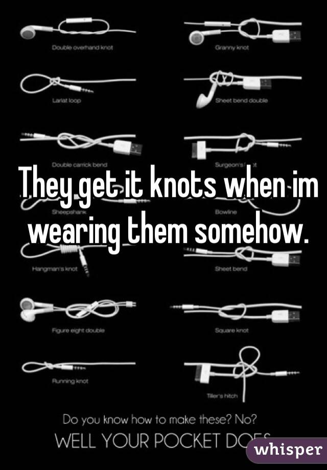 They get it knots when im wearing them somehow. 