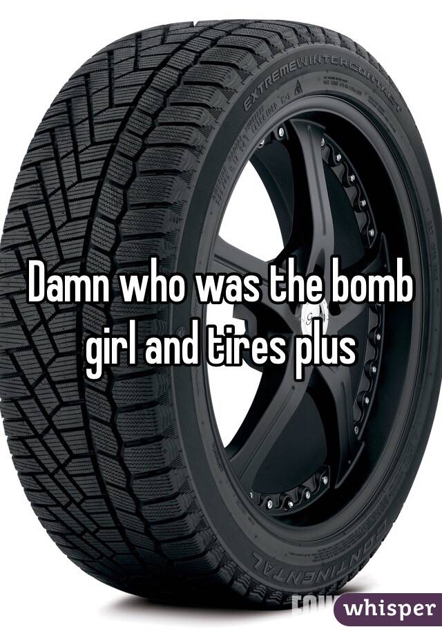 Damn who was the bomb girl and tires plus