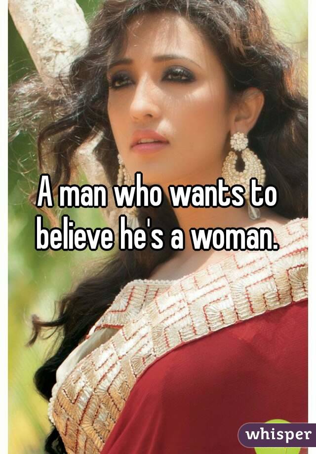 A man who wants to believe he's a woman. 