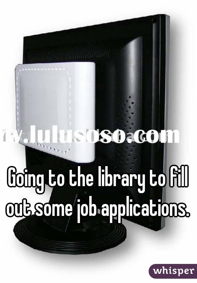 Going to the library to fill out some job applications. 