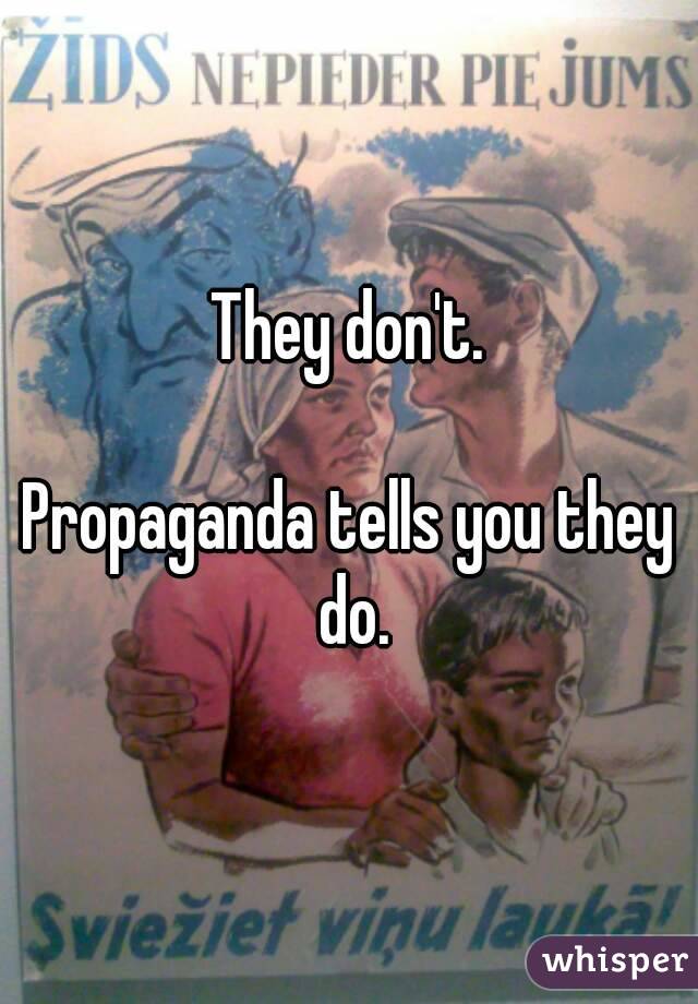 They don't.

Propaganda tells you they do.