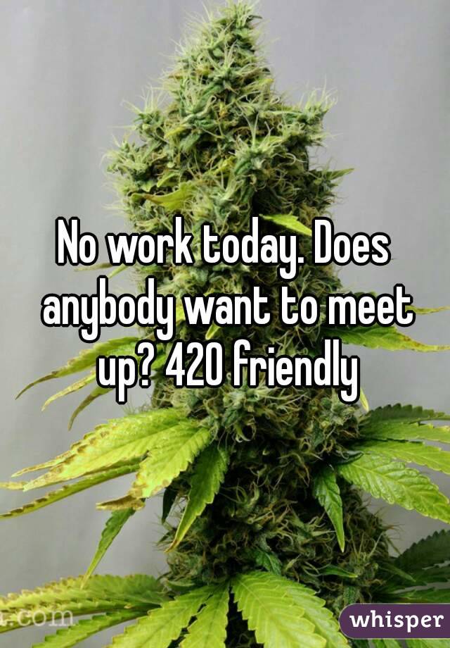 No work today. Does anybody want to meet up? 420 friendly
