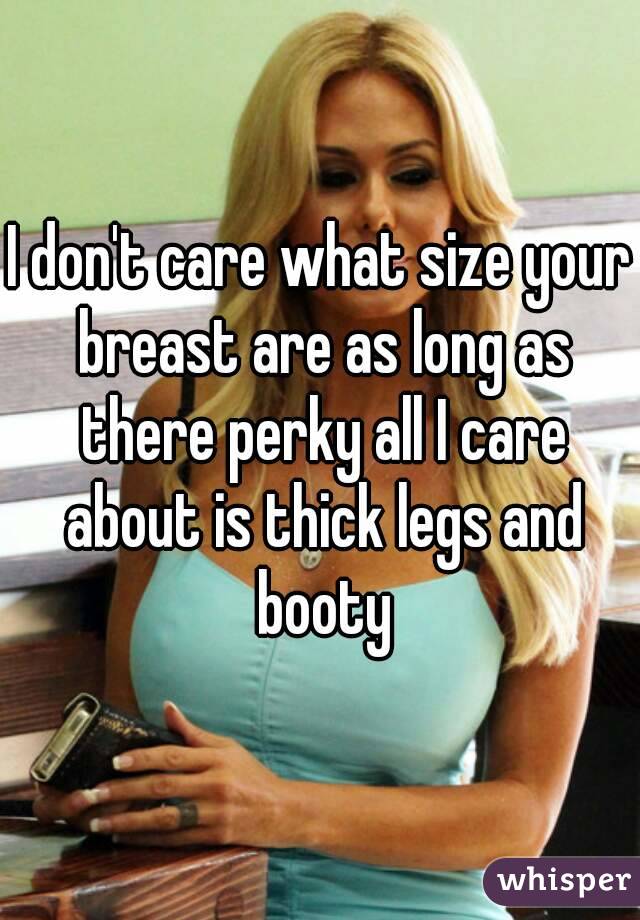 I don't care what size your breast are as long as there perky all I care about is thick legs and booty