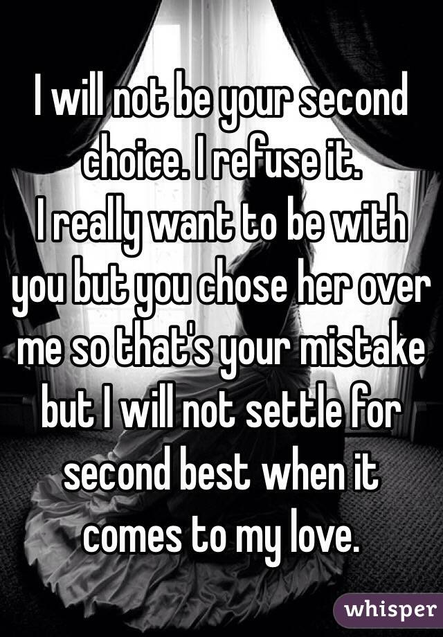 I will not be your second choice. I refuse it.
I really want to be with you but you chose her over me so that's your mistake but I will not settle for second best when it comes to my love.