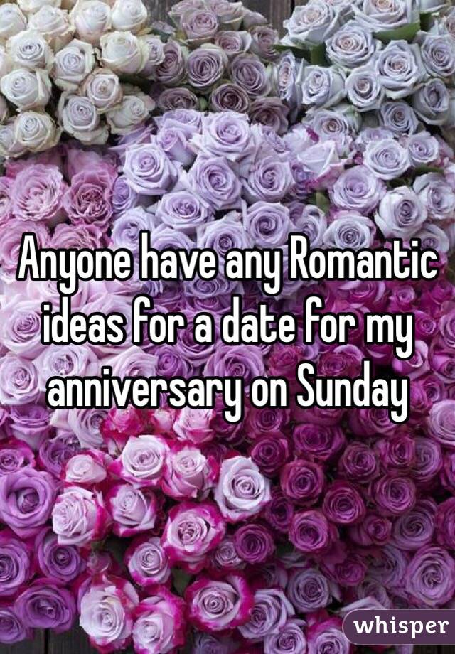 Anyone have any Romantic ideas for a date for my anniversary on Sunday 