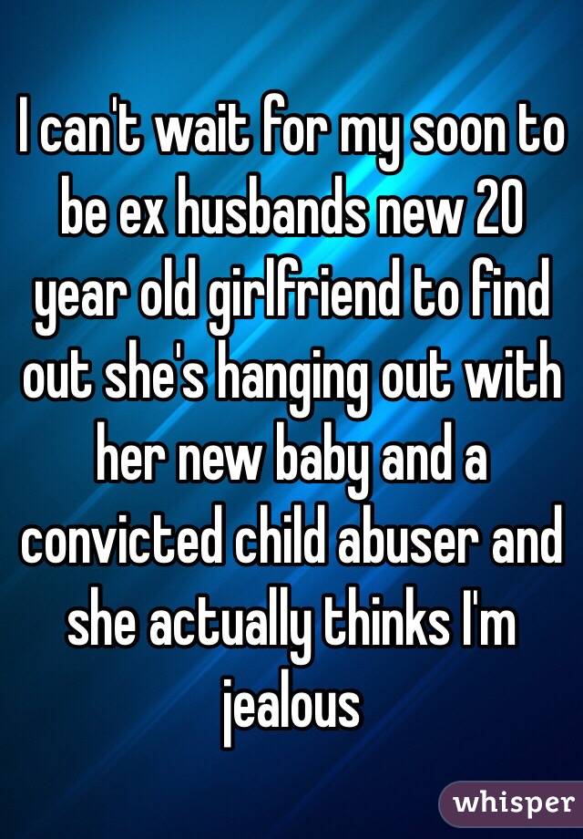 I can't wait for my soon to be ex husbands new 20 year old girlfriend to find out she's hanging out with her new baby and a convicted child abuser and she actually thinks I'm jealous 