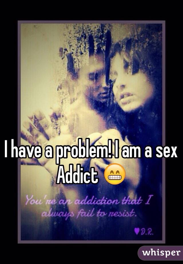 I have a problem! I am a sex Addict 😁