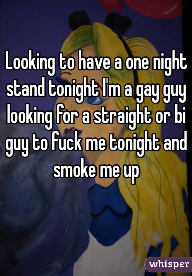 Looking to have a one night stand tonight I'm a gay guy looking for a straight or bi guy to fuck me tonight and smoke me up 