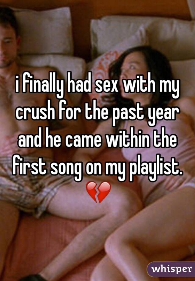 i finally had sex with my crush for the past year and he came within the first song on my playlist. 💔