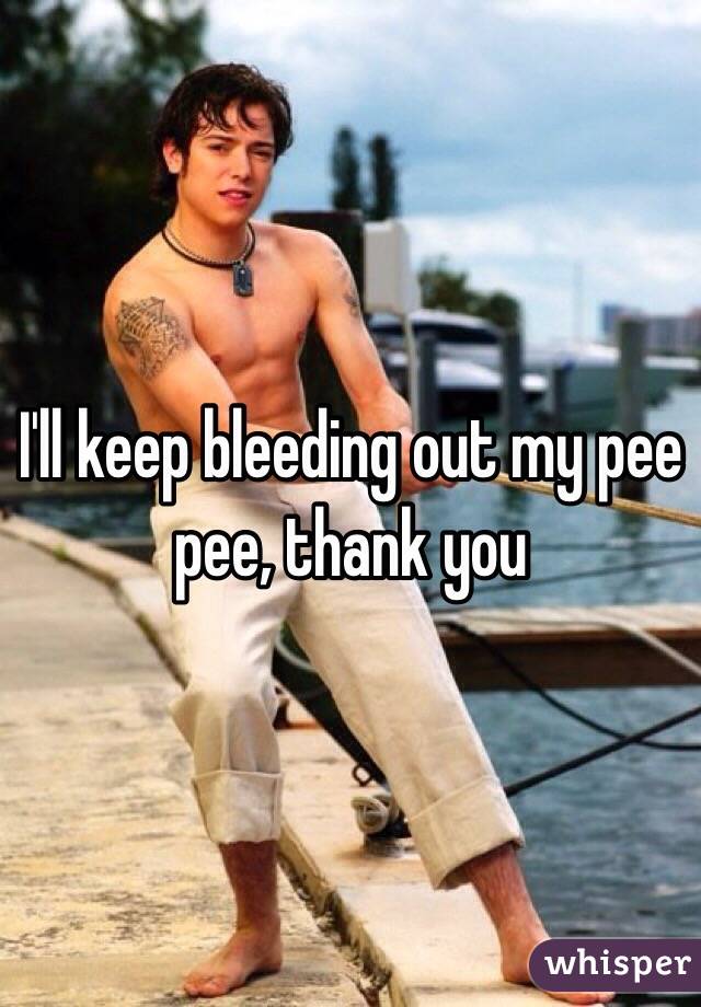 I'll keep bleeding out my pee pee, thank you