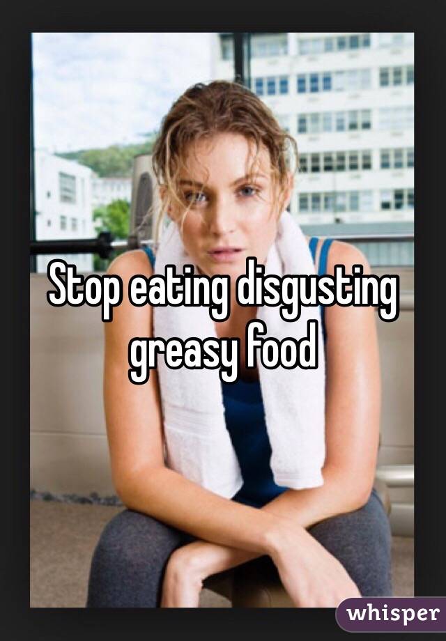 Stop eating disgusting greasy food 