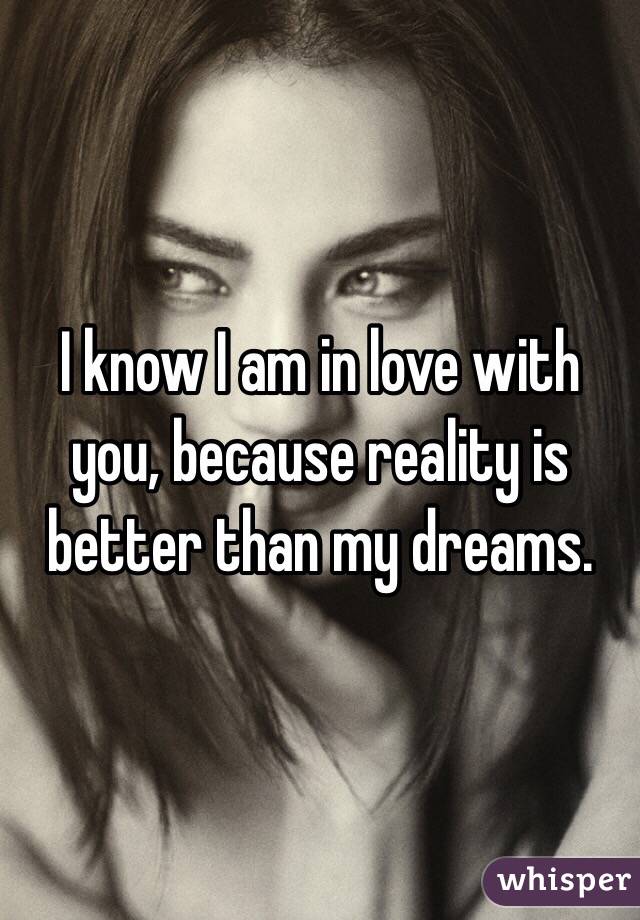 I know I am in love with you, because reality is better than my dreams.