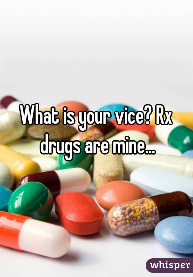 What is your vice? Rx drugs are mine...