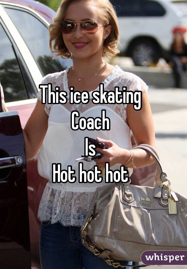 This ice skating 
Coach
Is
Hot hot hot 