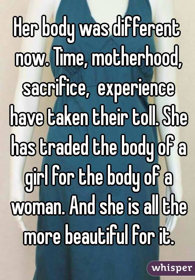Her body was different now. Time, motherhood, sacrifice,  experience have taken their toll. She has traded the body of a girl for the body of a woman. And she is all the more beautiful for it.