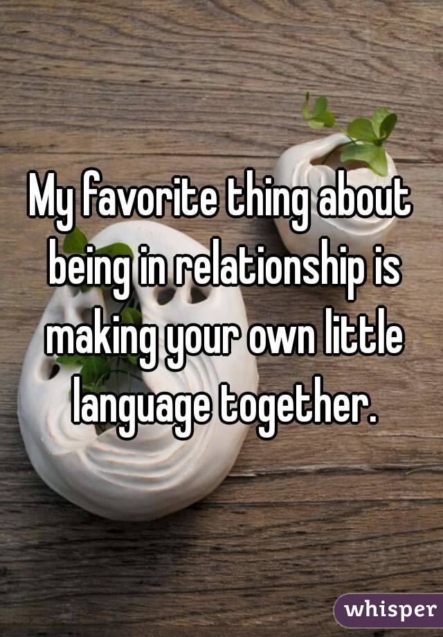 My favorite thing about being in relationship is making your own little language together.