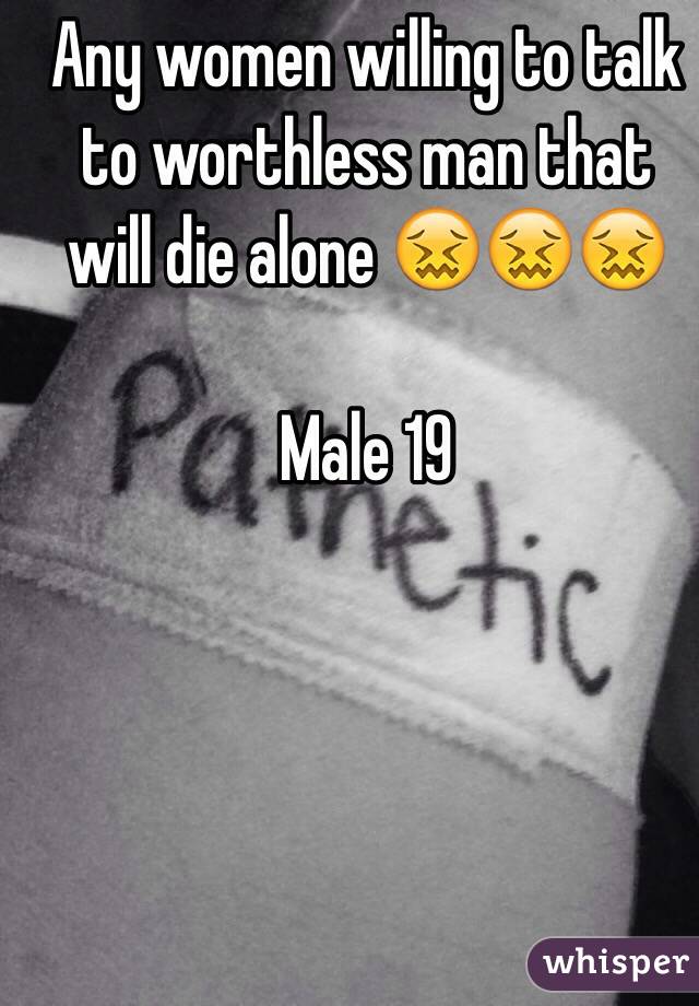Any women willing to talk to worthless man that will die alone 😖😖😖

Male 19 