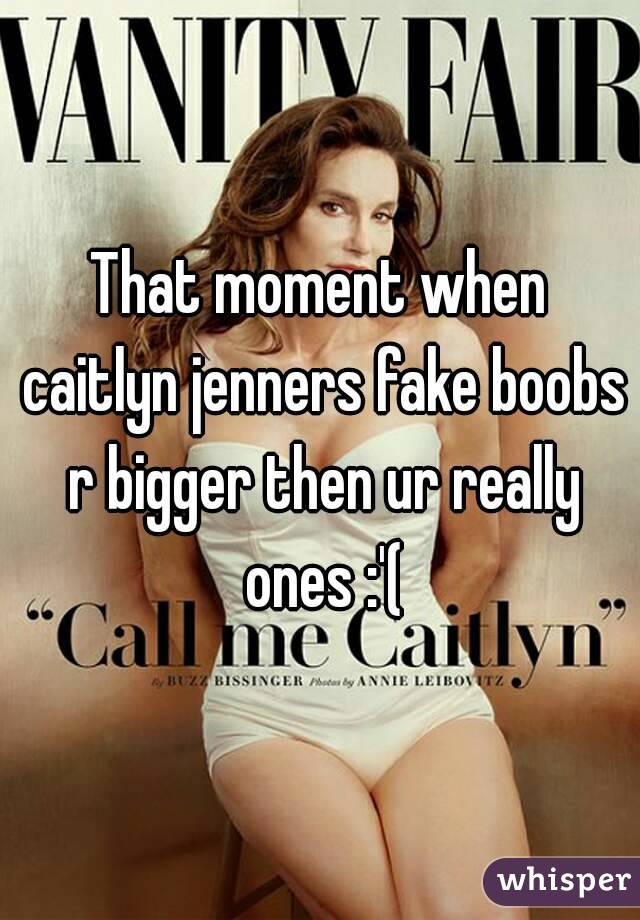 That moment when caitlyn jenners fake boobs r bigger then ur really ones :'(