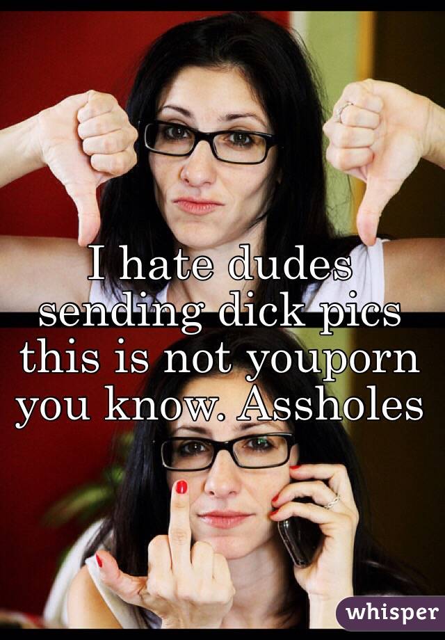 I hate dudes sending dick pics  this is not youporn you know. Assholes 