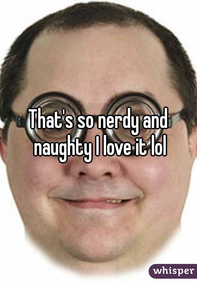 That's so nerdy and naughty I love it lol
