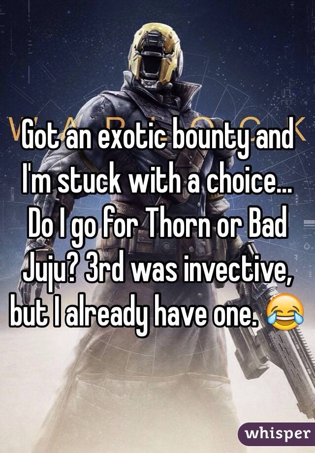 Got an exotic bounty and I'm stuck with a choice... Do I go for Thorn or Bad Juju? 3rd was invective, but I already have one. 😂