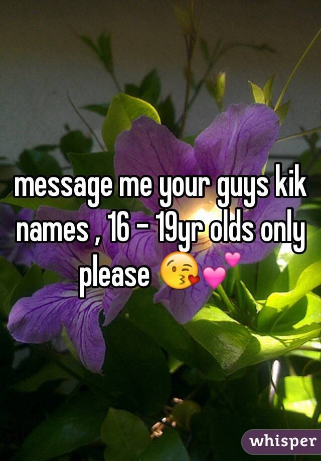 message me your guys kik names , 16 - 19yr olds only please 😘💕