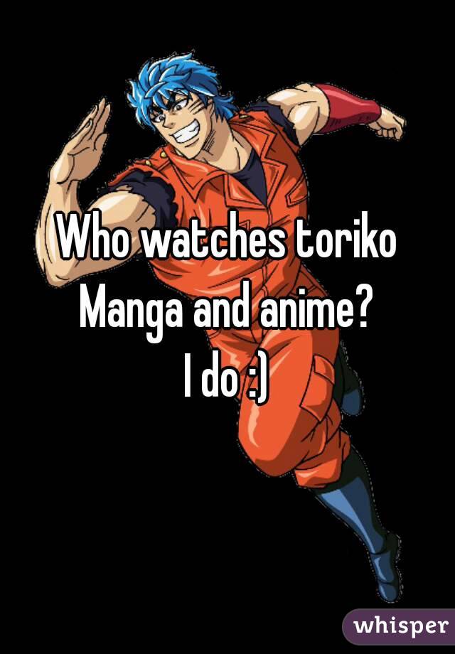 Who watches toriko
Manga and anime?
I do :)