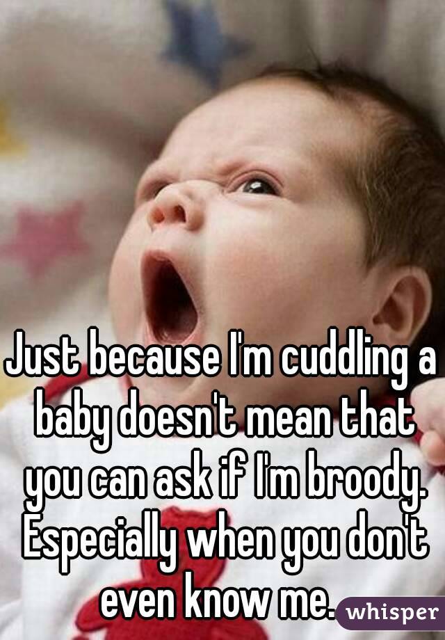 Just because I'm cuddling a baby doesn't mean that you can ask if I'm broody. Especially when you don't even know me...