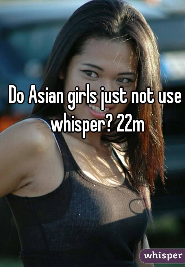 Do Asian girls just not use whisper? 22m