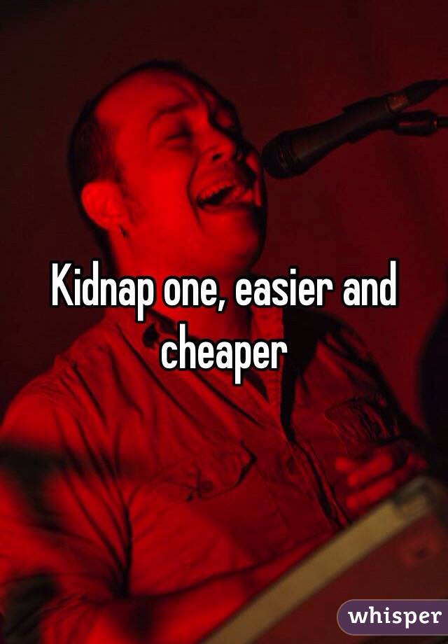 Kidnap one, easier and cheaper