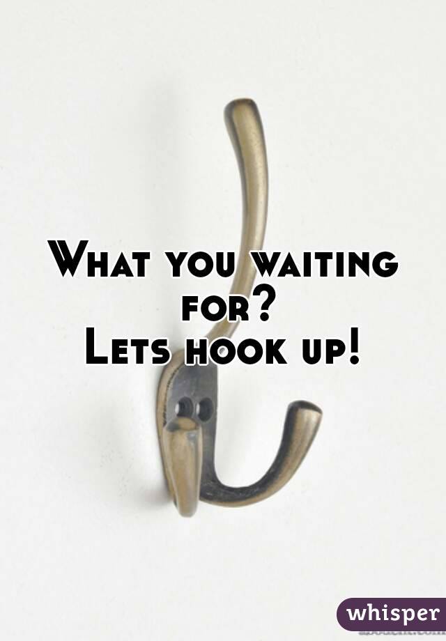 What you waiting for?
Lets hook up!