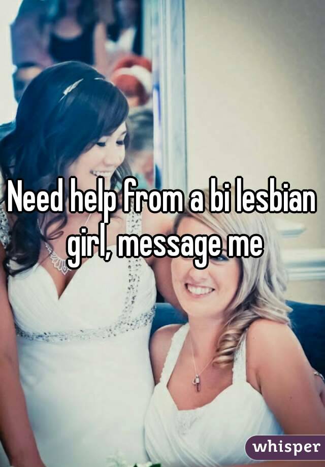 Need help from a bi lesbian girl, message me