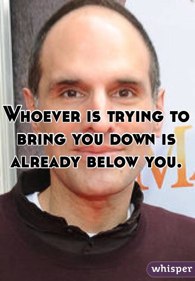 Whoever is trying to bring you down is already below you. 