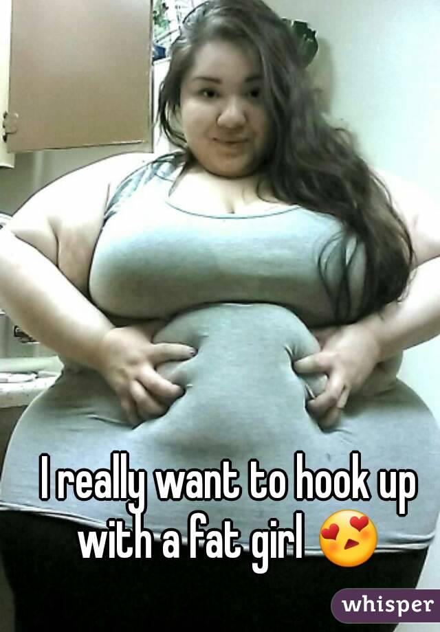 I really want to hook up with a fat girl 😍 