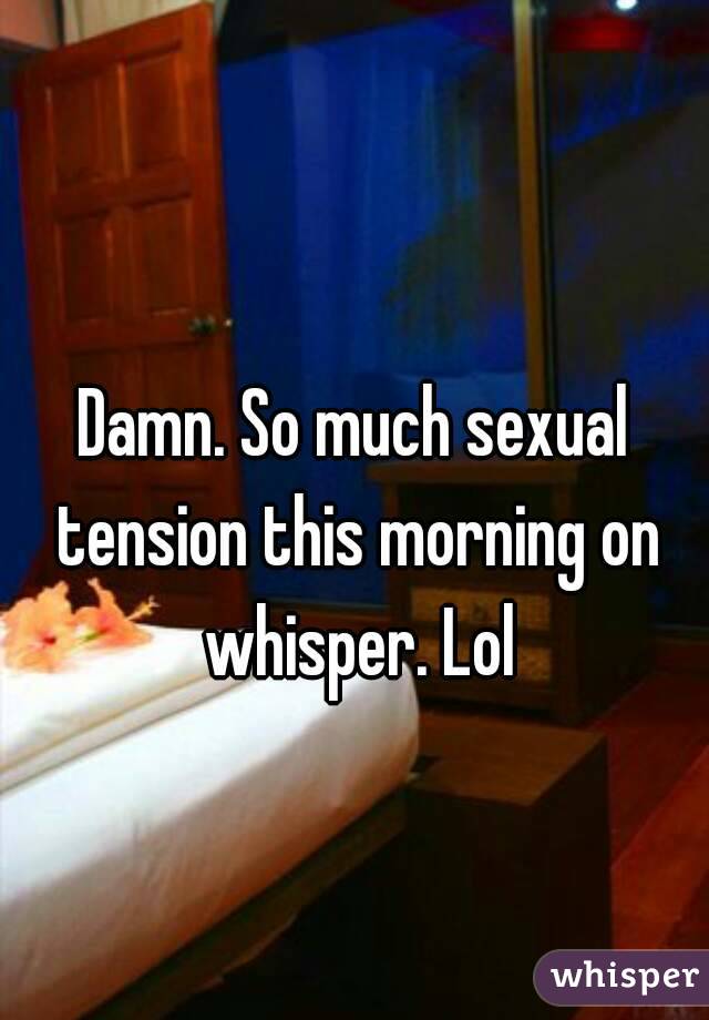 
Damn. So much sexual tension this morning on whisper. Lol