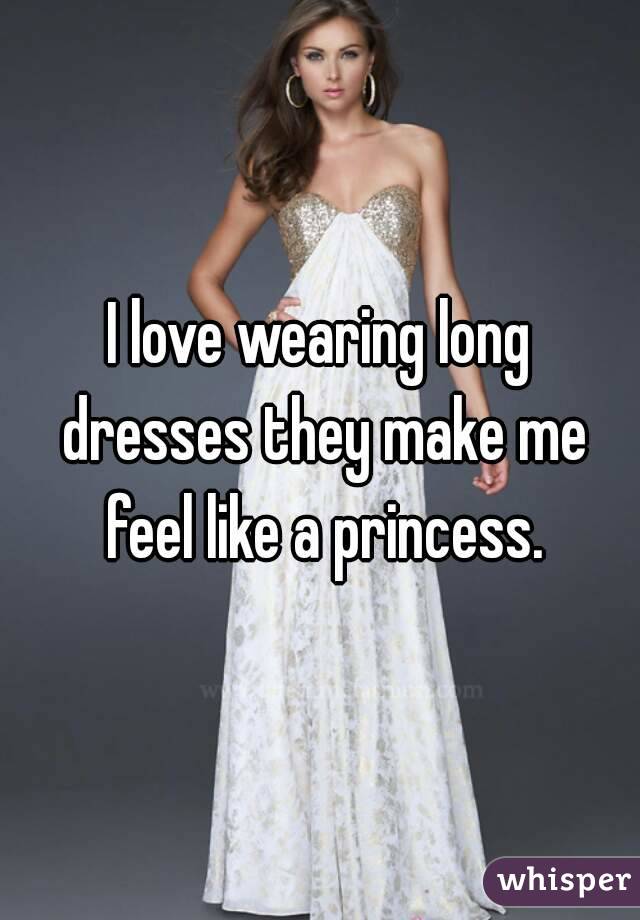 I love wearing long dresses they make me feel like a princess.