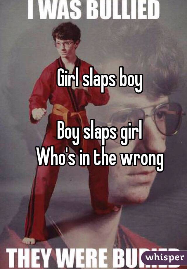 Girl slaps boy 

Boy slaps girl 
Who's in the wrong 