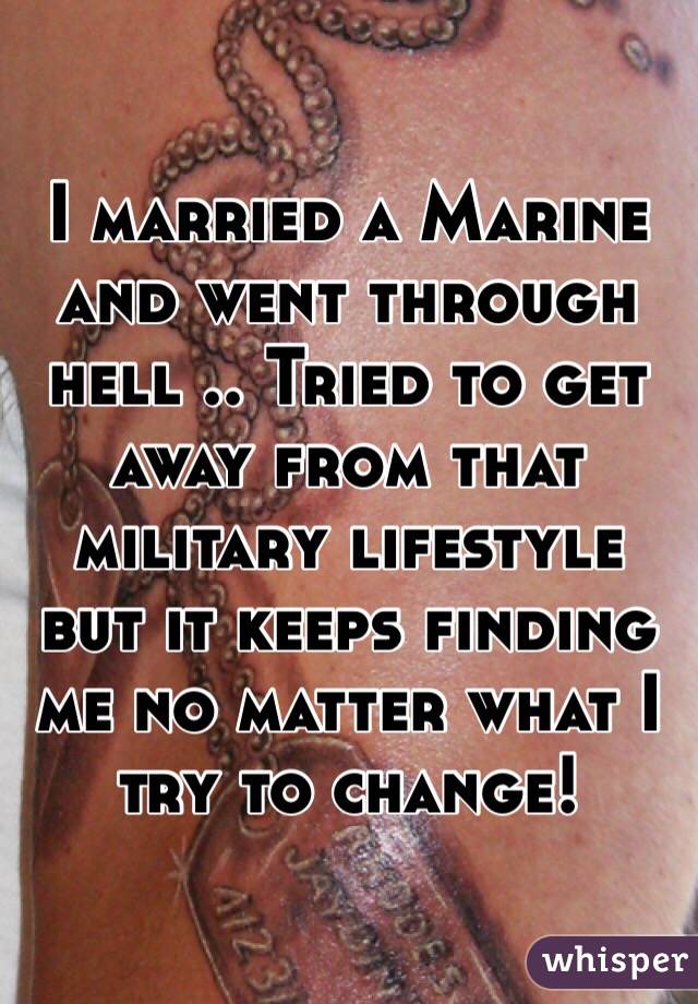 I married a Marine and went through hell .. Tried to get away from that military lifestyle but it keeps finding me no matter what I try to change!