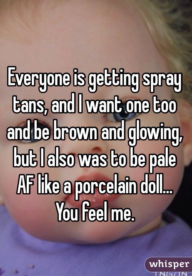 Everyone is getting spray tans, and I want one too and be brown and glowing, but I also was to be pale AF like a porcelain doll...
You feel me.